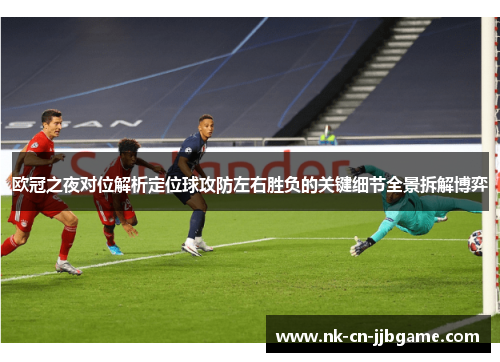 欧冠之夜对位解析定位球攻防左右胜负的关键细节全景拆解博弈 欧冠之夜对位解析定位球攻防左右胜负的关键细节全景拆解博弈