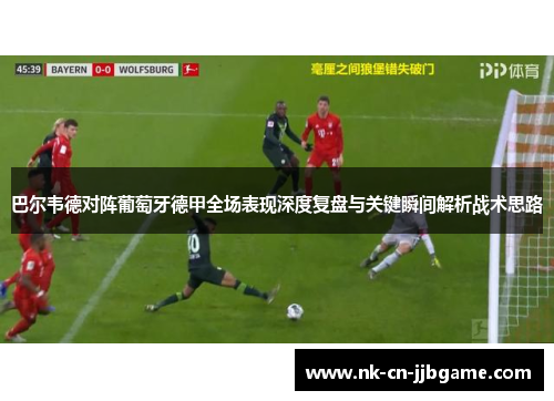 巴尔韦德对阵葡萄牙德甲全场表现深度复盘与关键瞬间解析战术思路 巴尔韦德对阵葡萄牙德甲全场表现深度复盘与关键瞬间解析战术思路