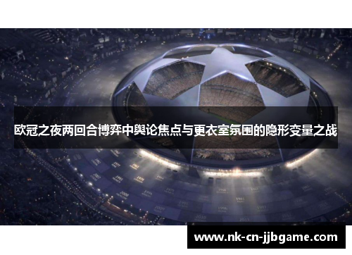 欧冠之夜两回合博弈中舆论焦点与更衣室氛围的隐形变量之战 欧冠之夜两回合博弈中舆论焦点与更衣室氛围的隐形变量之战