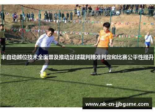 半自动越位技术全面普及推动足球裁判精准判定和比赛公平性提升