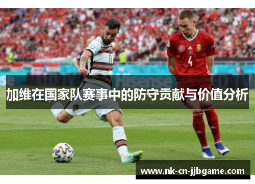 加维在国家队赛事中的防守贡献与价值分析 加维在国家队赛事中的防守贡献与价值分析