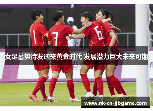 女足蓄势待发迎来黄金时代 发展潜力巨大未来可期 女足蓄势待发迎来黄金时代 发展潜力巨大未来可期