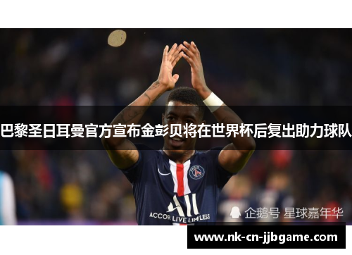 巴黎圣日耳曼官方宣布金彭贝将在世界杯后复出助力球队 巴黎圣日耳曼官方宣布金彭贝将在世界杯后复出助力球队