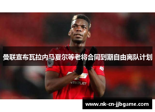 曼联宣布瓦拉内马夏尔等老将合同到期自由离队计划