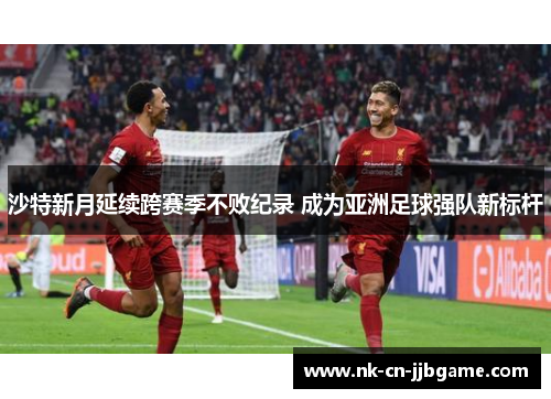 沙特新月延续跨赛季不败纪录 成为亚洲足球强队新标杆 沙特新月延续跨赛季不败纪录 成为亚洲足球强队新标杆