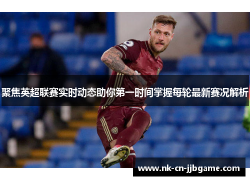 聚焦英超联赛实时动态助你第一时间掌握每轮最新赛况解析 聚焦英超联赛实时动态助你第一时间掌握每轮最新赛况解析