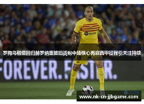 罗梅乌租借回归赫罗纳重披旧战袍中场核心再启西甲征程引关注持续 罗梅乌租借回归赫罗纳重披旧战袍中场核心再启西甲征程引关注持续