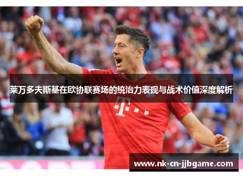 莱万多夫斯基在欧协联赛场的统治力表现与战术价值深度解析 莱万多夫斯基在欧协联赛场的统治力表现与战术价值深度解析