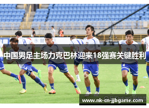 中国男足主场力克巴林迎来18强赛关键胜利