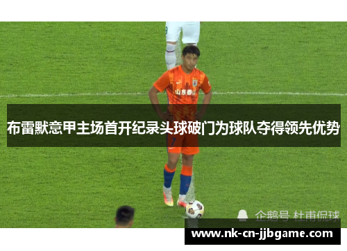 布雷默意甲主场首开纪录头球破门为球队夺得领先优势 布雷默意甲主场首开纪录头球破门为球队夺得领先优势