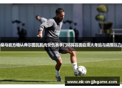 皇马官方确认库尔图瓦肌肉受伤赛季门将阵容面临重大考验与调整压力 皇马官方确认库尔图瓦肌肉受伤赛季门将阵容面临重大考验与调整压力