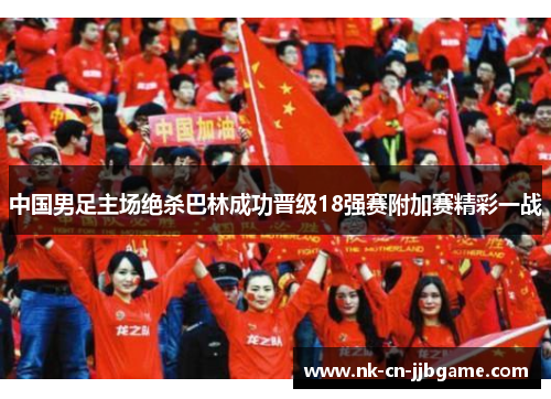中国男足主场绝杀巴林成功晋级18强赛附加赛精彩一战 中国男足主场绝杀巴林成功晋级18强赛附加赛精彩一战