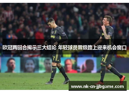 欧冠两回合揭示三大结论 年轻球员晋级路上迎来机会窗口