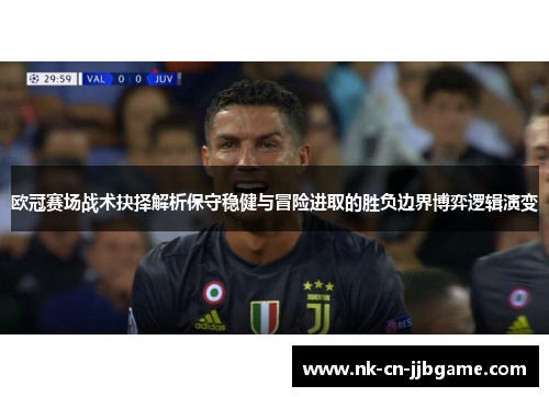 欧冠赛场战术抉择解析保守稳健与冒险进取的胜负边界博弈逻辑演变 欧冠赛场战术抉择解析保守稳健与冒险进取的胜负边界博弈逻辑演变