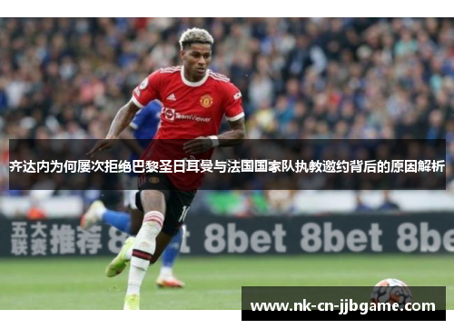 齐达内为何屡次拒绝巴黎圣日耳曼与法国国家队执教邀约背后的原因解析