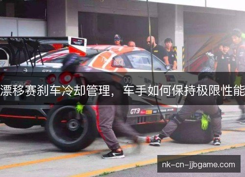 漂移赛刹车冷却管理，车手如何保持极限性能
